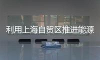 利用上海自貿區推進能源金融市場建設