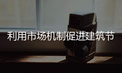 利用市場(chǎng)機(jī)制促進(jìn)建筑節(jié)能