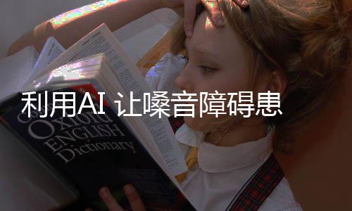 利用AI 讓嗓音障礙患者也能正常溝通