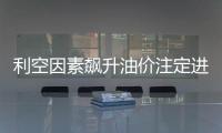 利空因素飆升油價注定進一步下滑？機構稱一種情況下可以避免！