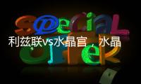 利茲聯vs水晶宮，水晶宮全身而退，且有望反擊取勝