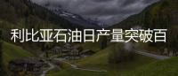 利比亞石油日產量突破百萬桶