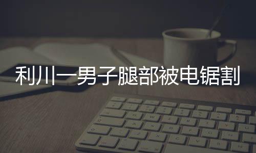 利川一男子腿部被電鋸割傷，騎警開道護送就醫