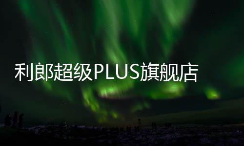 利郎超級PLUS旗艦店正式開業(yè) 這兩家門店很有峰度！