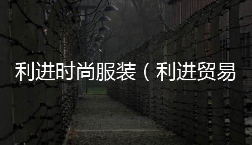 利進(jìn)時尚服裝(利進(jìn)貿(mào)易有限公司)