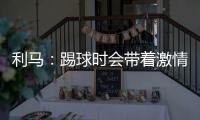 利馬：踢球時會帶著激情并付出一切
