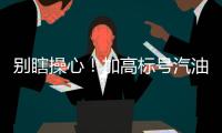 別瞎操心！加高標號汽油更好嗎？