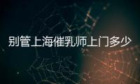 別管上海催乳師上門多少錢一次了，先搞清楚機(jī)構(gòu)排名再說