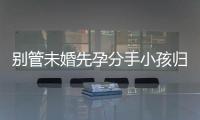 別管未婚先孕分手小孩歸誰撫養了，先搞清楚是否合法再說