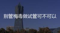 別管梅毒做試管可不可以取卵了，先弄清卵子能不能用再說