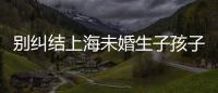 別糾結上海未婚生子孩子怎么上戶口了，看完生子政策就造