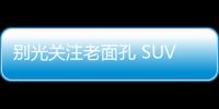 別光關注老面孔 SUV你還可以等這幾款