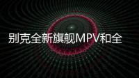 別克全新旗艦MPV和全新概念車將發布