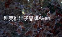 別克推出子品牌Avenir 押注高端車型