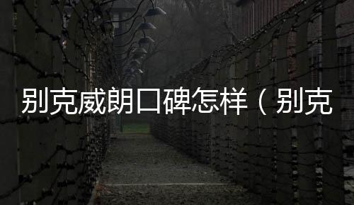 別克威朗口碑怎樣（別克威朗毛病多）