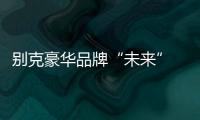別克豪華品牌“未來(lái)” 將競(jìng)爭(zhēng)雷克薩斯