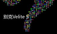 別克Velite 5 是宣傳概念還是實力派？