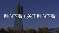 別向下看（關(guān)于別向下看的基本情況說(shuō)明介紹）