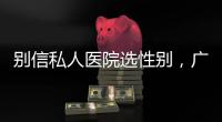 別信私人醫院選性別，廣州第三代試管哪個醫院好一看便知！