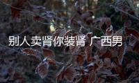 別人賣腎你裝腎 廣西男子體內四個腎