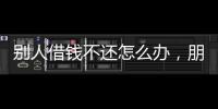 別人借錢不還怎么辦，朋友借錢不還怎么辦