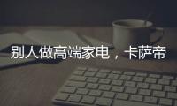 別人做高端家電，卡薩帝做“高端品類”