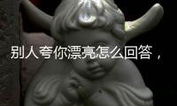 別人夸你漂亮怎么回答，別人夸你漂亮?xí)r怎么幽默回答