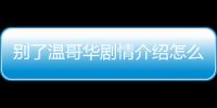 別了溫哥華劇情介紹怎么上了熱搜?