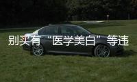 別買有“醫學美白”等違規宣稱的化妝品