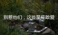 別惹他們，這些星座敢愛敢恨!
