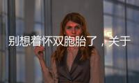 別想著懷雙胞胎了，關于多胎妊娠風險80%的孕婦不知道！
