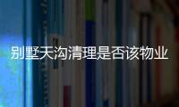 別墅天溝清理是否該物業負責（別墅天溝）