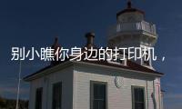 別小瞧你身邊的打印機，它的重要性可能遠不止打印。。。