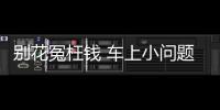 別花冤枉錢 車上小問題輕松就能解決！