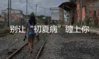 別讓“初夏病”纏上你