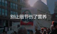 別讓細節傷了營養