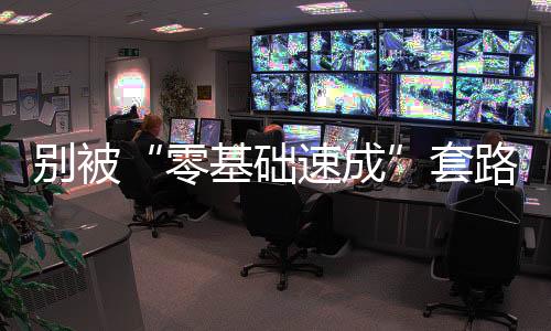 別被“零基礎(chǔ)速成”套路“割韭菜”