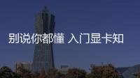 別說你都懂 入門顯卡知識大掃盲