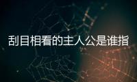 刮目相看的主人公是誰指（刮目相看的主人公是誰）