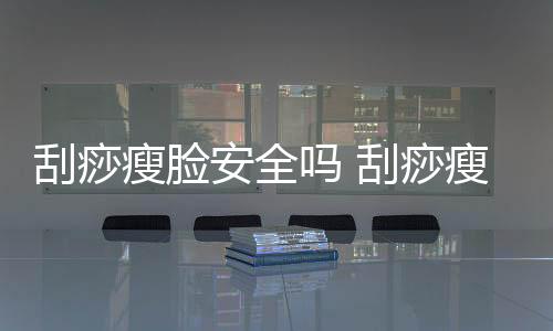 刮痧瘦臉安全嗎 刮痧瘦臉靠譜嗎