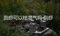 刮痧可以祛濕氣嗎 刮痧有什么注意事項(xiàng)