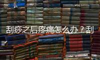 刮痧之后疼痛怎么辦？刮痧后疼痛怎么辦