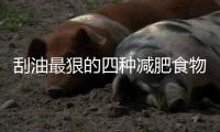 刮油最狠的四種減肥食物那時(shí)候吃最合適（刮油最狠的四種減肥食物）
