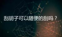 刮胡子可以隨便的刮嗎？刮胡子的時候需要注意什么呢？