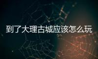 到了大理古城應(yīng)該怎么玩，去大理古城怎么玩
