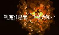 到底誰是第一？華為和小米“公關(guān)暗戰(zhàn)”升級(jí)