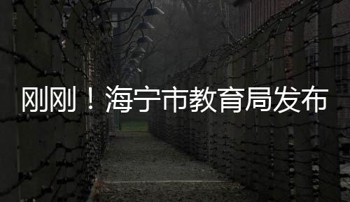 剛剛！海寧市教育局發(fā)布最新消息！