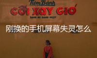 剛換的手機屏幕失靈怎么辦（手機屏幕失靈怎么辦）