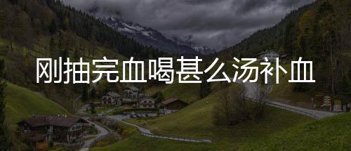 剛抽完血喝甚么湯補(bǔ)血