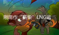 剛需作“薪柴”LNG運輸“越來越火”！